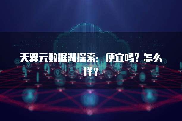 天翼云数据湖探索：便宜吗？怎么样？