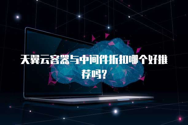 天翼云容器与中间件折扣哪个好推荐吗?