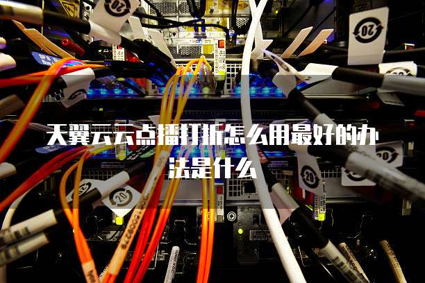 天翼云云点播打折怎么用最好的办法是什么