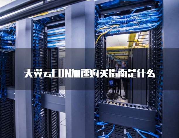 天翼云CDN加速购买指南是什么