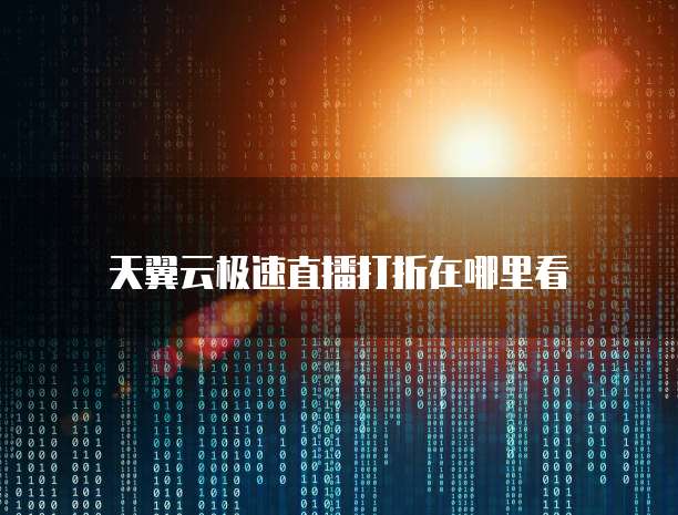 天翼云极速直播打折在哪里看