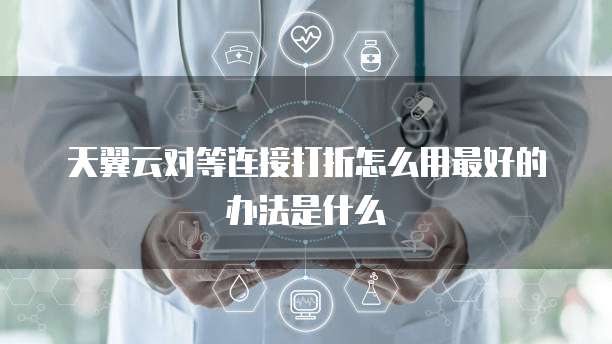 天翼云对等连接打折怎么用最好的办法是什么