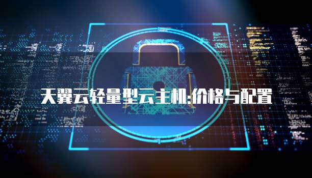 天翼云轻量型云主机:价格与配置