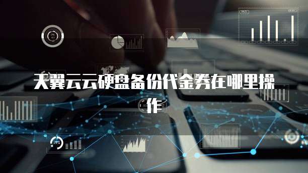 天翼云云硬盘备份代金券在哪里操作