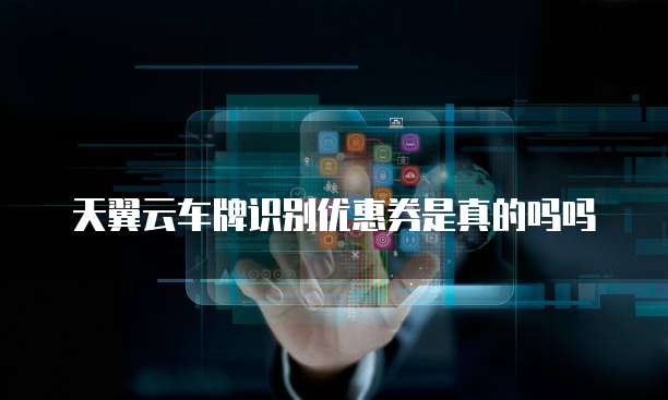 天翼云车牌识别优惠券是真的吗吗
