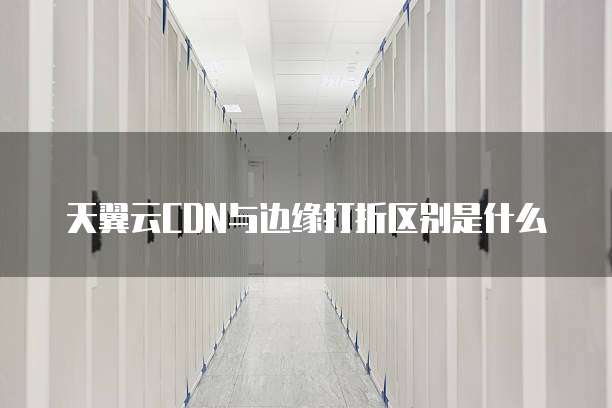 天翼云CDN与边缘打折区别是什么