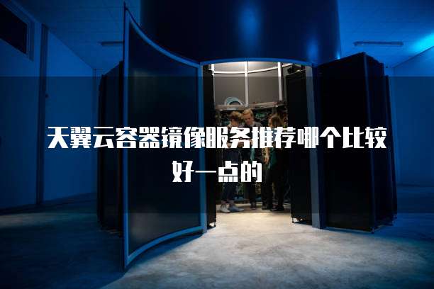 天翼云容器镜像服务推荐哪个比较好一点的