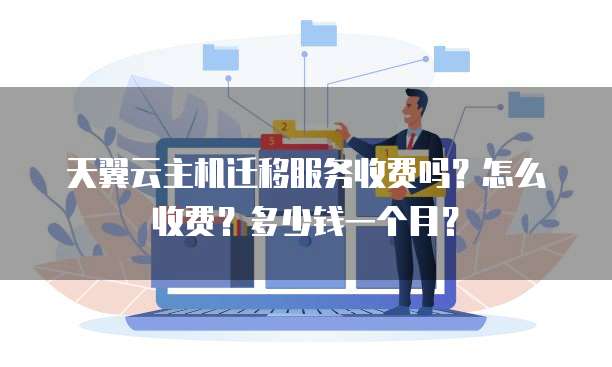 天翼云主机迁移服务收费吗?怎么收费?多少钱一个月?