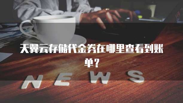 天翼云存储代金券在哪里查看到账单?
