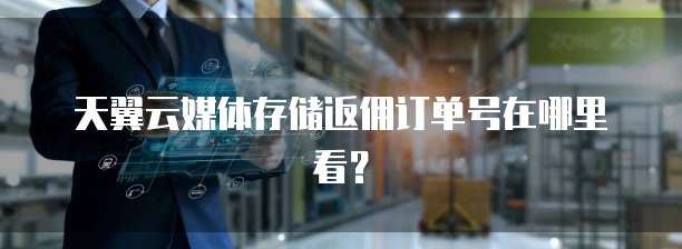 天翼云媒体存储返佣订单号在哪里看?