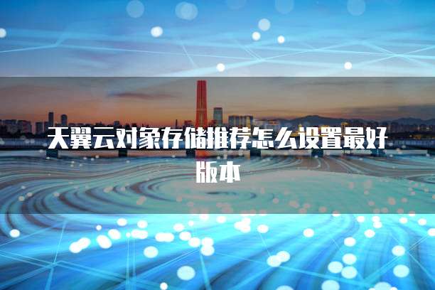 天翼云对象存储推荐怎么设置最好版本
