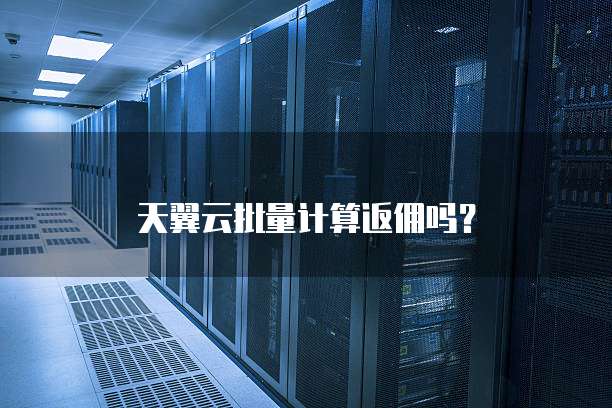 天翼云批量计算返佣吗？