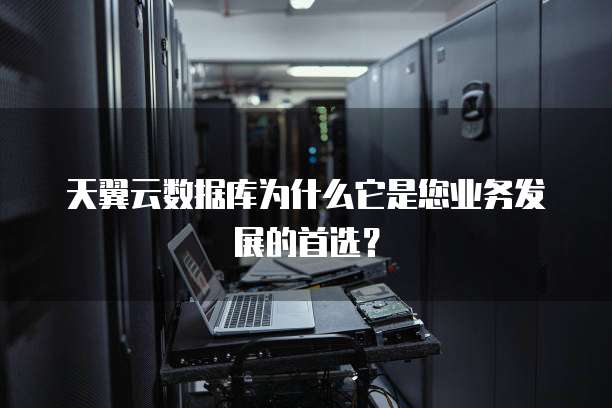 天翼云数据库为什么它是您业务发展的首选?
