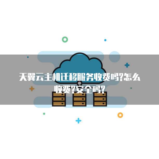 天翼云主机迁移服务收费吗?怎么收费?安全吗?