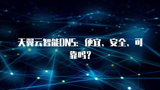天翼云智能DNS：便宜、安全、可靠吗？