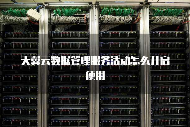 天翼云数据管理服务活动怎么开启使用