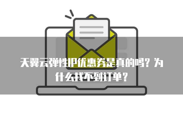 天翼云弹性IP优惠券是真的吗?为什么找不到订单?