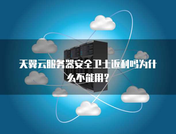 天翼云服务器安全卫士返利吗为什么不能用?