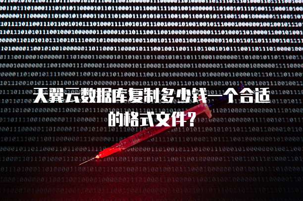 天翼云数据库复制多少钱一个合适的格式文件?