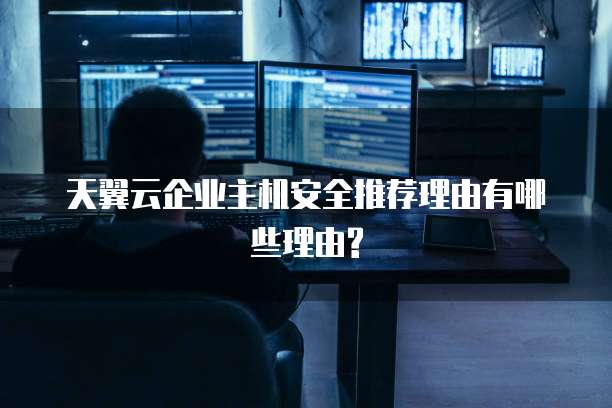 天翼云企业主机安全推荐理由有哪些理由?