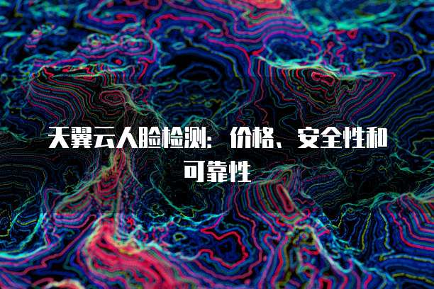 天翼云人脸检测：价格、安全性和可靠性

