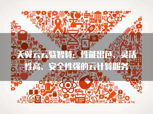 天翼云云骁智算:性能出色、灵活性高、安全性强的云计算服务