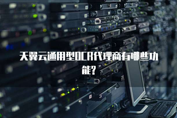 天翼云通用型OCR代理商有哪些功能?