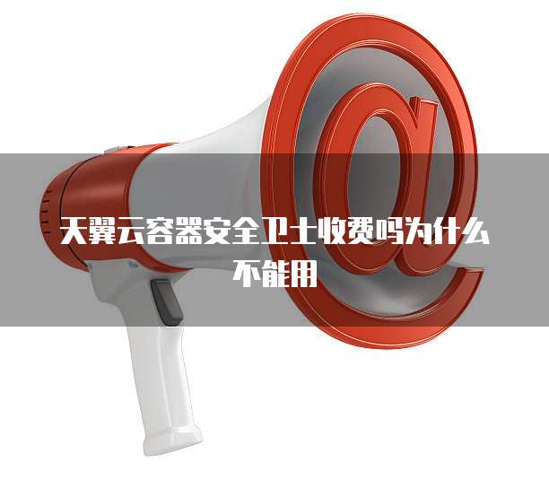 天翼云容器安全卫士收费吗为什么不能用