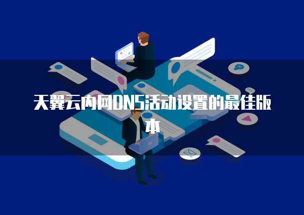天翼云内网DNS活动设置的最佳版本