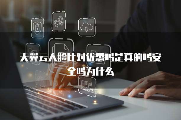 天翼云人脸比对优惠吗是真的吗安全吗为什么