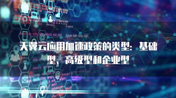 天翼云应用加速政策的类型:基础型、高级型和企业型