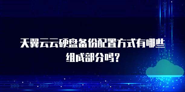 天翼云云硬盘备份配置方式有哪些组成部分吗?