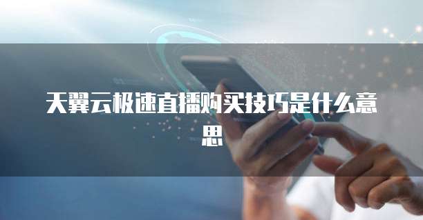 天翼云极速直播购买技巧是什么意思