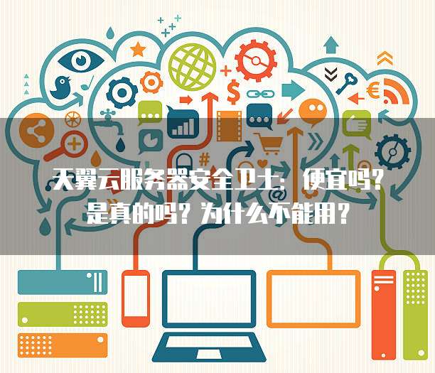 天翼云服务器安全卫士:便宜吗?是真的吗?为什么不能用?