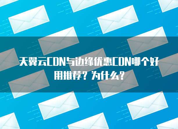 天翼云CDN与边缘优惠CDN哪个好用推荐?为什么?