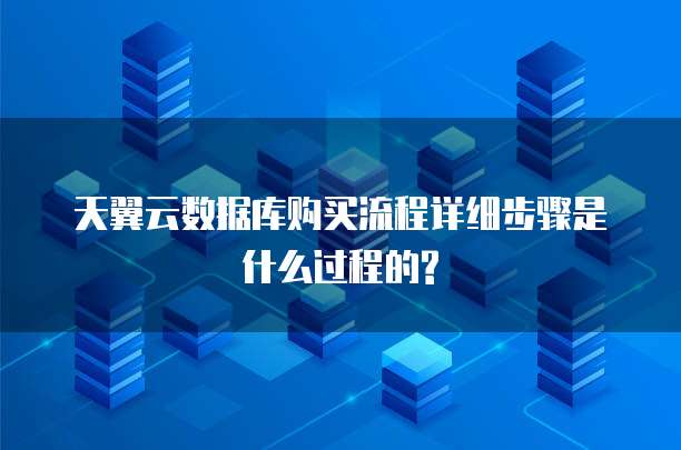 天翼云数据库购买流程详细步骤是什么过程的?