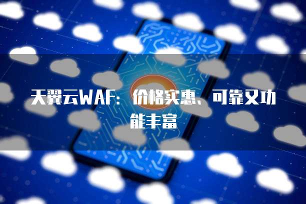 天翼云WAF：价格实惠、可靠又功能丰富