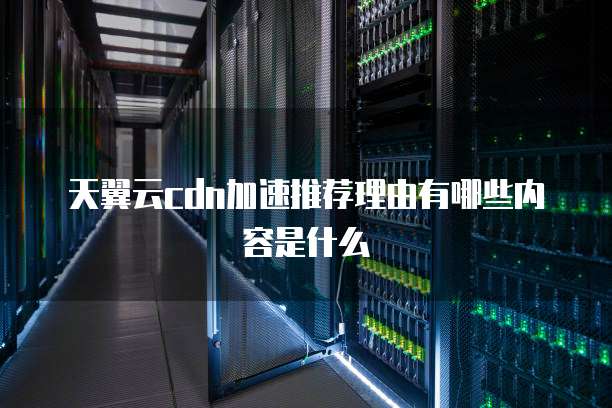 天翼云cdn加速推荐理由有哪些内容是什么
