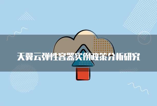 天翼云弹性容器实例政策分析研究