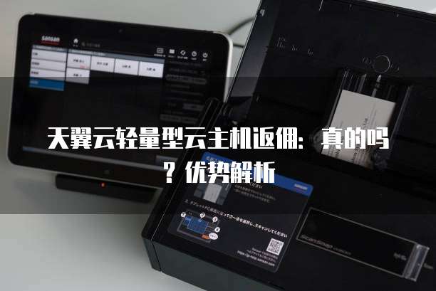 天翼云轻量型云主机返佣：真的吗？优势解析