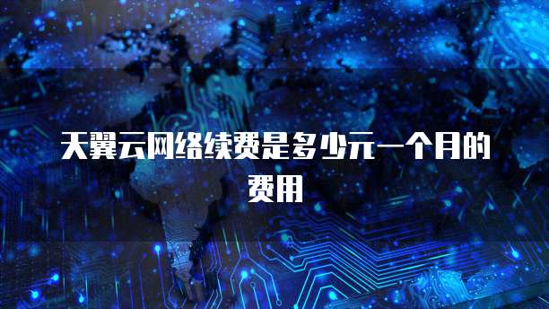 天翼云网络续费是多少元一个月的费用
