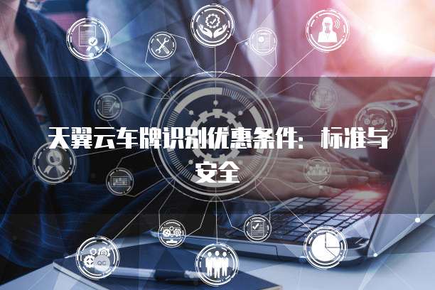 天翼云车牌识别优惠条件:标准与安全