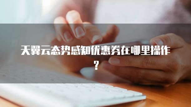 天翼云态势感知优惠券在哪里操作？