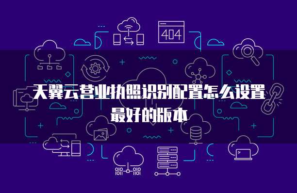天翼云营业执照识别配置怎么设置最好的版本