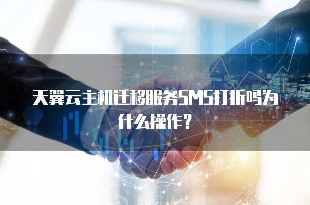 天翼云主机迁移服务SMS打折吗为什么操作?
