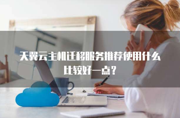 天翼云主机迁移服务推荐使用什么比较好一点？