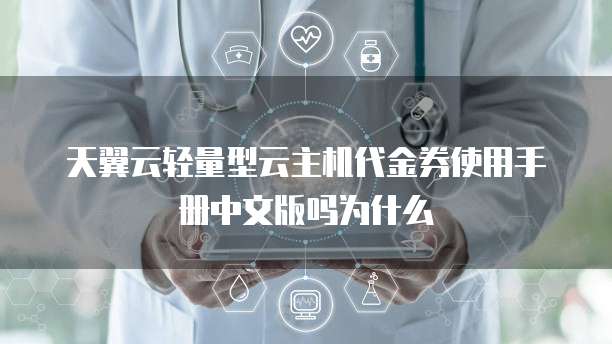 天翼云轻量型云主机代金券使用手册中文版吗为什么