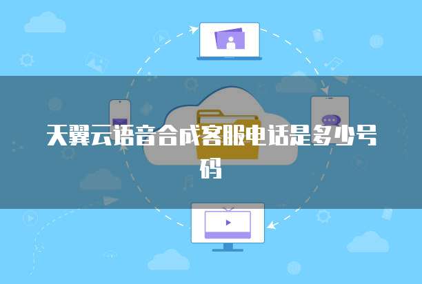 天翼云语音合成客服电话是多少号码
