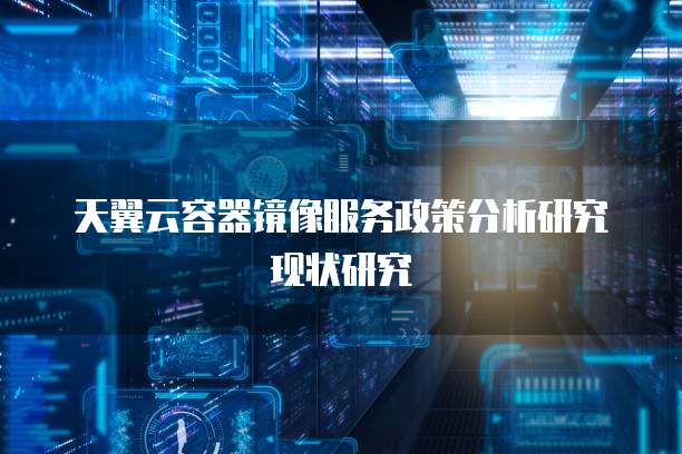 天翼云容器镜像服务政策分析研究现状研究