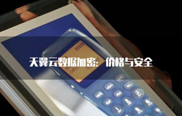 天翼云数据加密:价格与安全